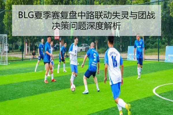 BLG夏季赛复盘中路联动失灵与团战决策问题深度解析（leyu.com）